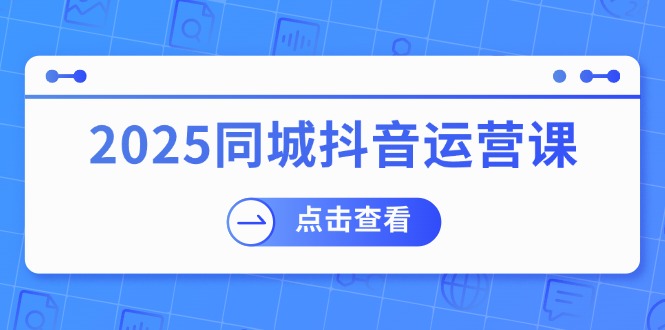 （14286期）2025同城抖音运营课：涵盖实体店盈利，团购好处，助商家获取流量-佳佳云创网