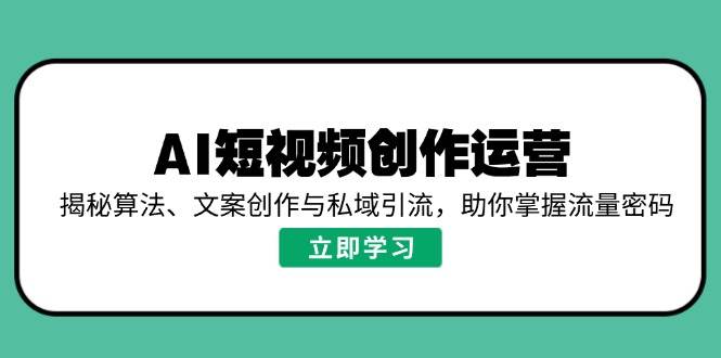 （14287期）AI短视频创作运营，揭秘算法、文案创作与私域引流，助你掌握流量密码-佳佳云创网