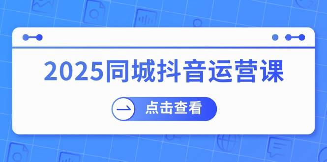 2025同城抖音运营课：涵盖实体店盈利，团购好处，助商家获取流量-佳佳云创网