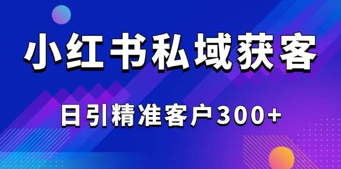 （14304期）2025最新小红书平台引流获客截流自热玩法讲解，日引精准客户300+-佳佳云创网