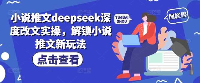 小说推文deepseek深度改文实操，解锁小说推文新玩法-佳佳云创网
