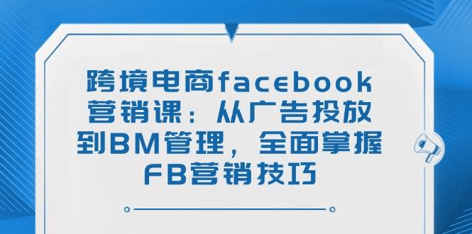（14314期）跨境电商facebook营销课：从广告投放到BM管理，全面掌握FB营销技巧-佳佳云创网