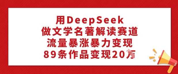 用DeepSeek做文学名著解读赛道，流量暴涨暴力变现，89条作品变现20W-佳佳云创网