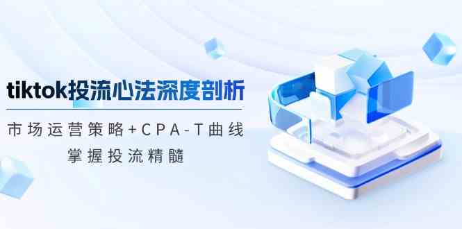 TikTok投流矩阵系统运营课程：市场运营策略+CPA-T曲线，掌握投流精髓（更新）-佳佳云创网