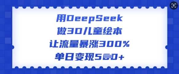 用DeepSeek做3D儿童绘本，让流量暴涨300%，单日变现多张-佳佳云创网