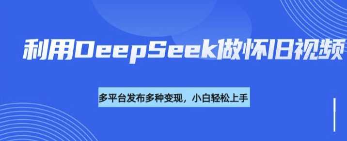利用DeepSeek做怀旧视频，流量号多渠道变现能力强-佳佳云创网