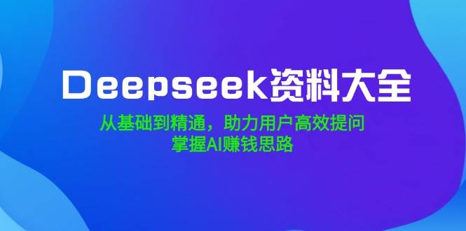 Deepseek资料大全，从基础到精通，助力用户高效提问，掌握AI赚钱思路-佳佳云创网