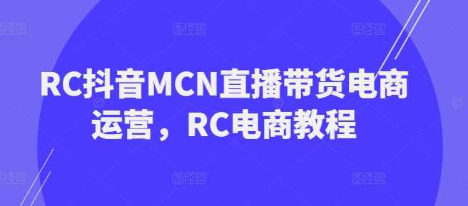 RC抖音MCN直播带货电商运营，RC电商教程-佳佳云创网