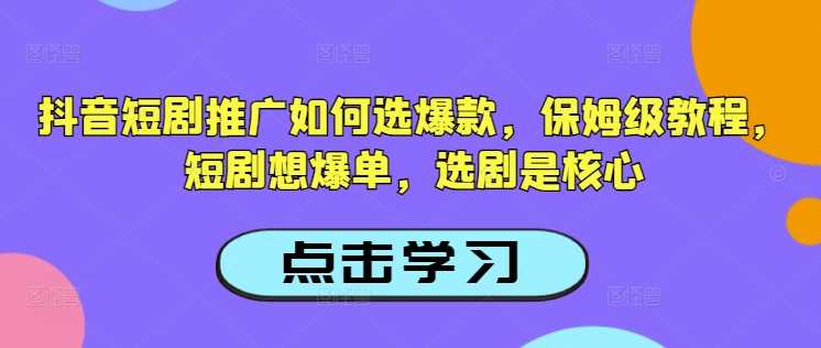 抖音短剧推广如何选爆款，保姆级教程，短剧想爆单，选剧是核心-佳佳云创网