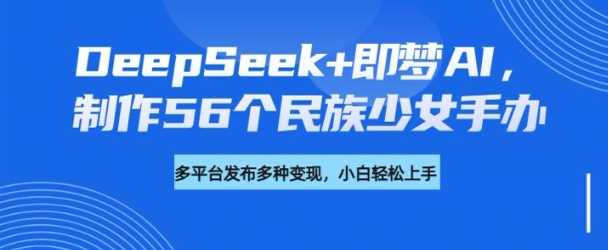 DeepSeek+即梦AI，制作56个民族少女手办，附详细教程+变现方向-佳佳云创网