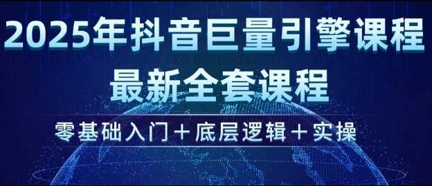2025年抖音巨量引擎最新全套课程，零基础入门+底层逻辑+实操-佳佳云创网