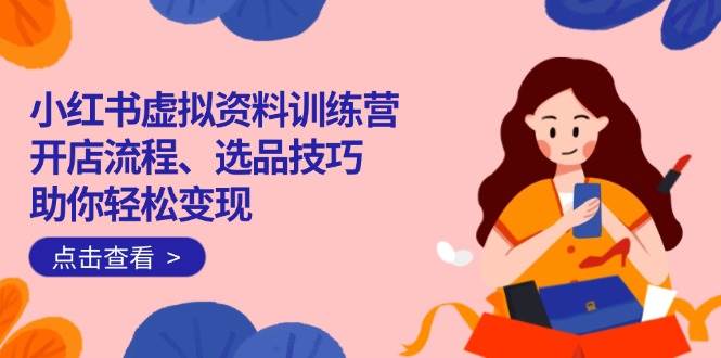 （14372期）小红书虚拟资料训练营：开店流程、选品技巧一网打尽，助你轻松变现-佳佳云创网