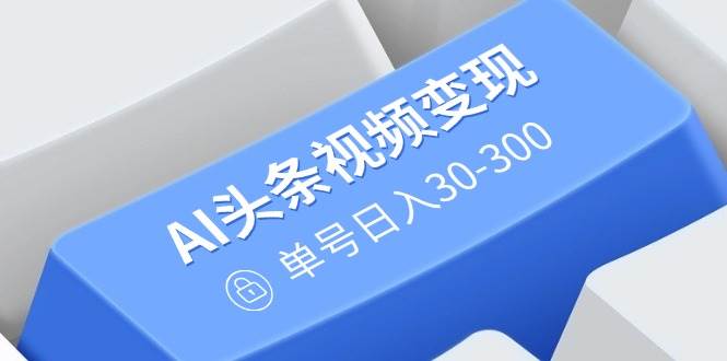 （14375期）AI头条视频变现：AI原创搬运玩法，无需剪辑，多平台发布，单号日入30-300-佳佳云创网