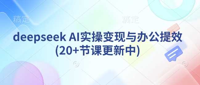 deepseek AI实操变现与办公提效(20+节课更新中)-佳佳云创网