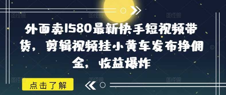 外面卖1580最新快手短视频带货，剪辑视频挂小黄车发布挣佣金，收益爆炸-佳佳云创网