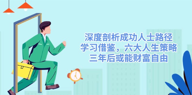 （14408期）深度剖析成功人士路径，学习借鉴，六大人生策略，三年后或能财富自由-佳佳云创网