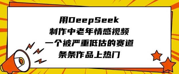 用DeepSeek制作中老年情感视频，一个被严重低估的赛道，条条作品上热门-佳佳云创网