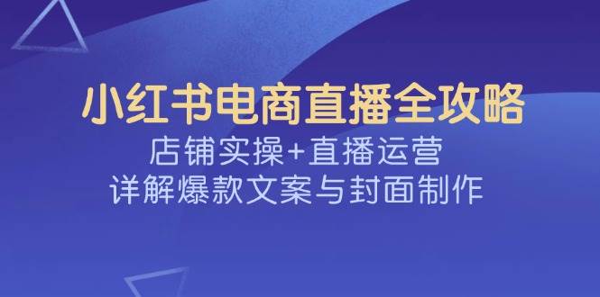 小红书电商直播全攻略，店铺实操+直播运营，详解爆款文案与封面制作-佳佳云创网