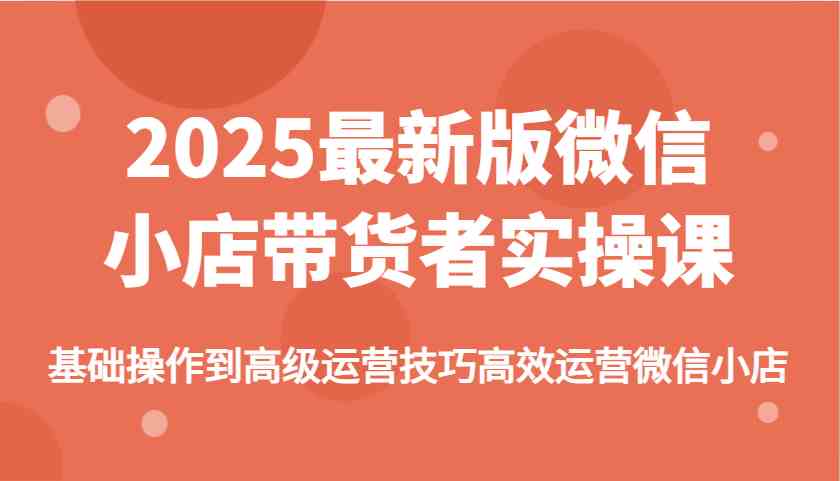 2025最新版微信小店带货者实操课，基础操作到高级运营技巧高效运营微信小店-佳佳云创网