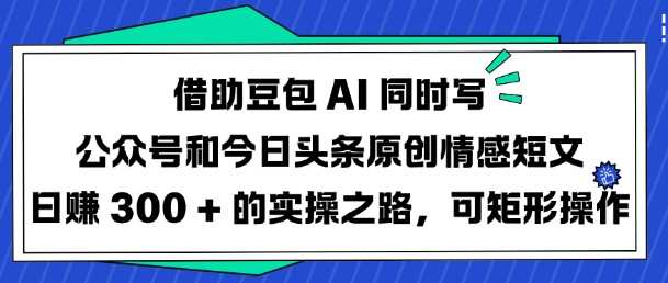 借助豆包AI同时写公众号和今日头条原创情感短文日入3张的实操之路，可矩形操作-佳佳云创网