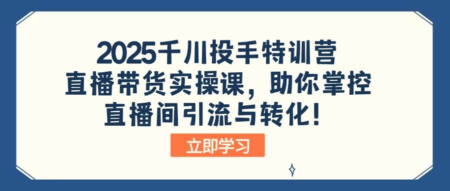 （14423期）2025千川投手特训营：直播带货实操课，助你掌控直播间引流与转化！-佳佳云创网