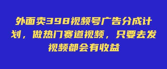 外面卖598视频号广告分成计划，不直播 不卖货 不露脸，只要去发视频都会有收益-佳佳云创网