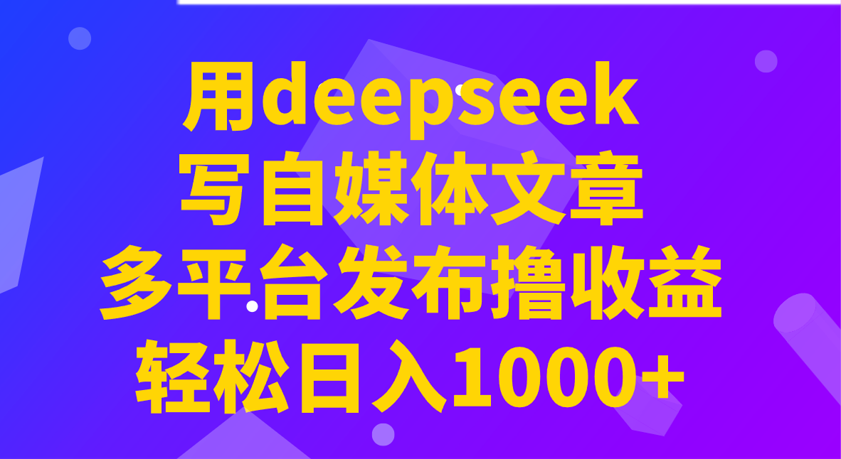 用deepseek写自媒体文章，多平台发布撸收益，轻松日入1000+！-佳佳云创网