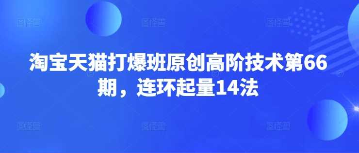 淘宝天猫打爆班原创高阶技术第66期，连环起量14法-佳佳云创网
