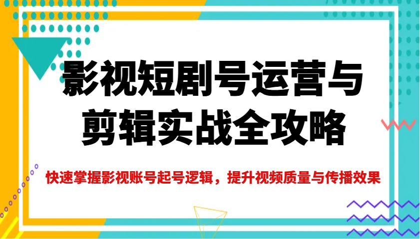影视短剧号运营与剪辑实战全攻略，快速掌握影视账号起号逻辑，提升视频质量与传播效果-佳佳云创网