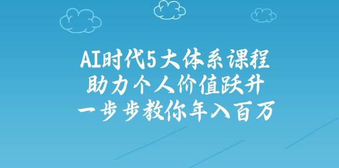 （14475期）AI时代5大体系课程：助力个人价值跃升，一步步教你年入百万-佳佳云创网