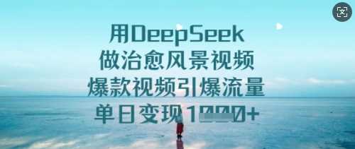 用DeepSeek做治愈风景视频，爆款视频引爆流量，单日变现多张-佳佳云创网