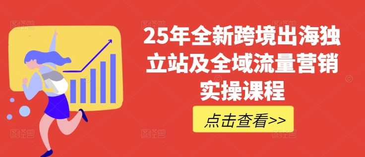25年全新跨境出海独立站及全域流量营销实操课程，跨境电商独立站TIKTOK全域营销普货特货玩法大全-佳佳云创网