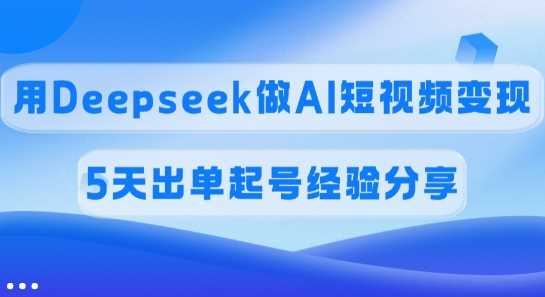 佣金45%，用Deepseek做AI短视频变现，5天出单起号经验分享-佳佳云创网