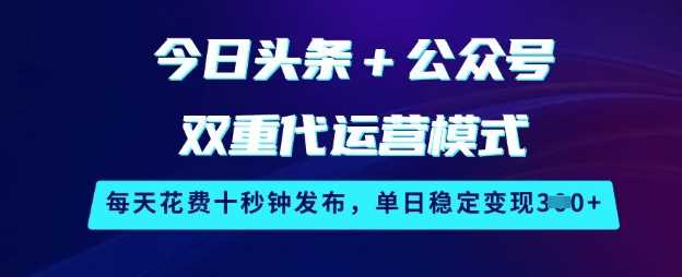 今日头条+公众号双重代运营模式，每天花费十秒钟发布，单日稳定变现3张【揭秘】-佳佳云创网