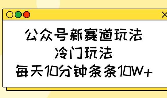 公众号新赛道玩法，冷门玩法，每天10分钟条条10W+-佳佳云创网