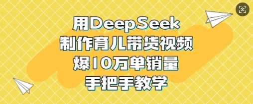 用DeepSeek制作育儿带货视频，爆10W单销量，手把手教学-佳佳云创网