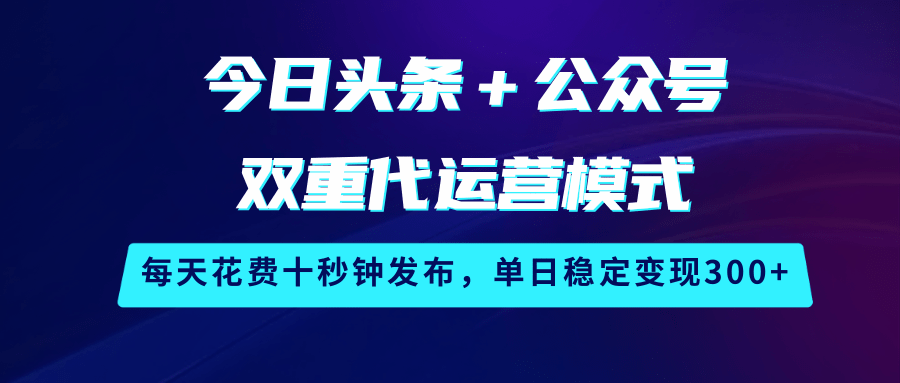 今日头条＋公众号双重代运营模式，每天花费十秒钟发布，单日稳定变现300+-佳佳云创网