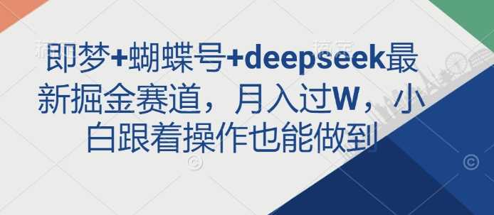 即梦+蝴蝶号+deepseek最新掘金赛道，月入过W，小白跟着操作也能做到-佳佳云创网