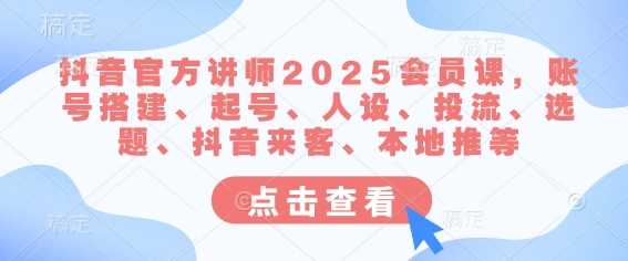 抖音官方讲师2025会员课，账号搭建、起号、人设、投流、选题、抖音来客、本地推等-佳佳云创网