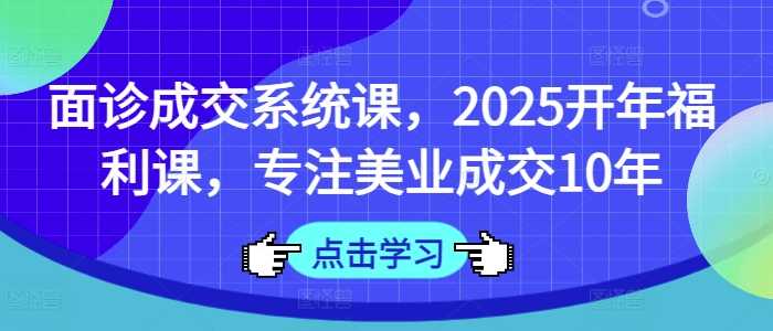 面诊成交系统课，2025开年福利课，专注美业成交10年-佳佳云创网