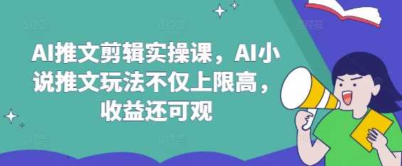 AI推文剪辑实操课，AI小说推文玩法不仅上限高，收益还可观-佳佳云创网