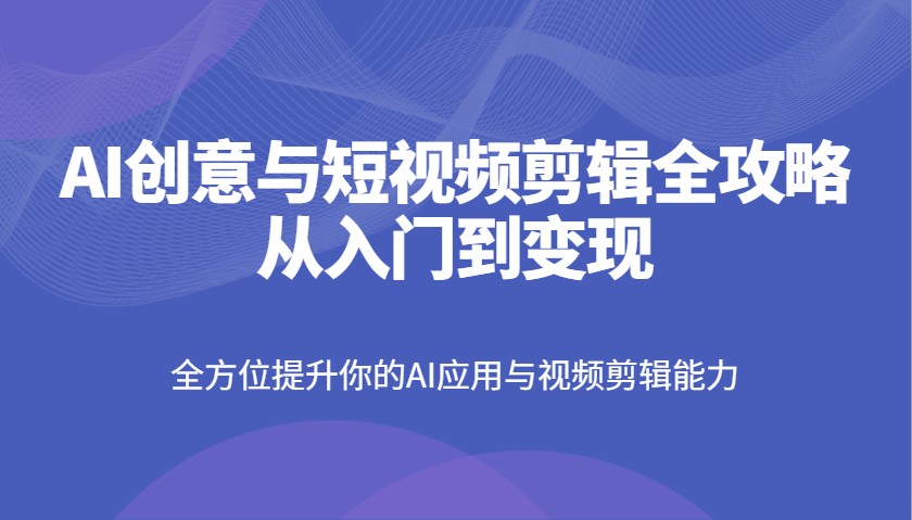 AI创意与短视频剪辑全攻略从入门到变现，全方位提升你的AI应用与视频剪辑能力-佳佳云创网