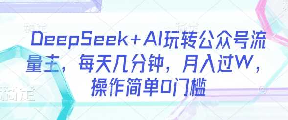 DeepSeek+AI玩转公众号流量主，每天几分钟，月入过W，操作简单0门槛-佳佳云创网