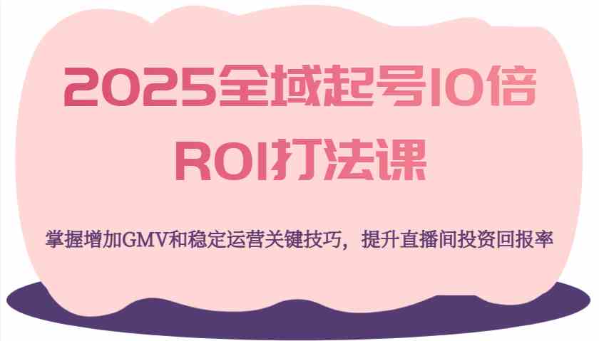 2025全域起号10倍ROI打法课，掌握增加GMV和稳定运营关键技巧，提升直播间投资回报率-佳佳云创网
