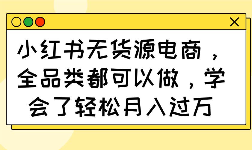 （14100期）小红书无货源电商，全品类都可以做，学会了轻松月入过万-佳佳云创网