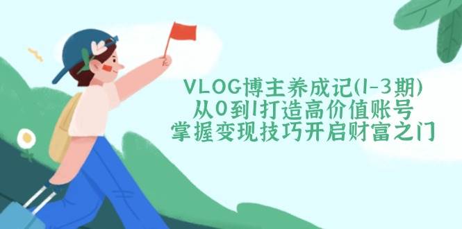 VLOG博主养成记（1-3期）从0到1打造高价值账号，掌握变现技巧开启财富之门-佳佳云创网