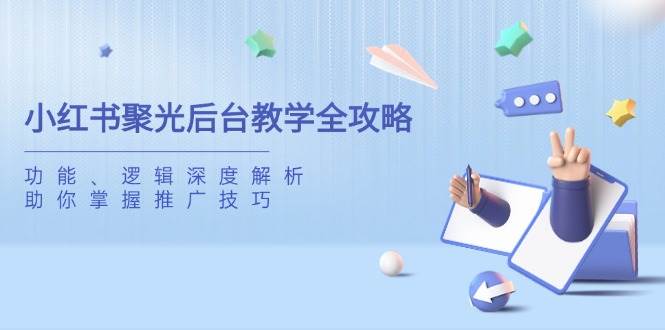 （14114期）小红书聚光后台教学全攻略，功能、逻辑深度解析，助你掌握推广技巧-佳佳云创网