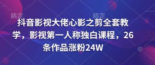 抖音影视大佬心影之剪全套教学，影视第一人称独白课程，26条作品涨粉24W-佳佳云创网