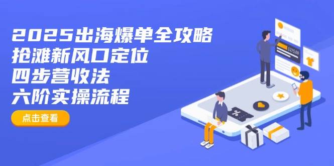 （14130期）2025出海爆单全攻略：抢滩新风口定位+四步营收法+六阶实操流程-佳佳云创网