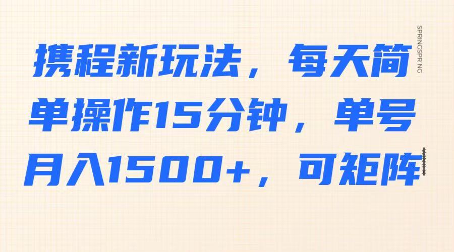 携程新玩法，每天简单操作15分钟，单号月入1500+，可矩阵-佳佳云创网